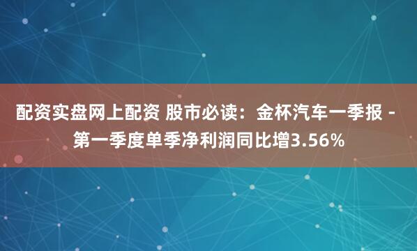 配资实盘网上配资 股市必读：金杯汽车一季报 - 第一季度单季净利润同比增3.56%
