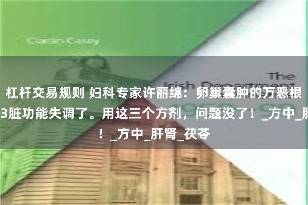 杠杆交易规则 妇科专家许丽绵：卵巢囊肿的万恶根源在于这3脏功能失调了。用这三个方剂，问题没了！_方中_肝肾_茯苓