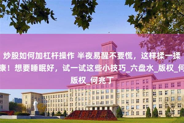 炒股如何加杠杆操作 半夜易醒不要慌，这样揉一揉更健康！想要睡眠好，试一试这些小技巧_六盘水_版权_何兆丁