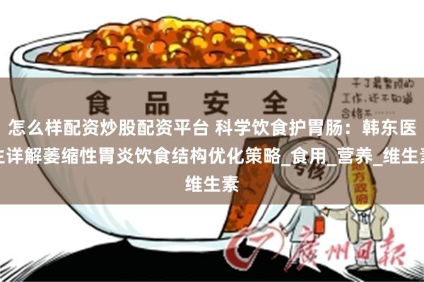 怎么样配资炒股配资平台 科学饮食护胃肠：韩东医生详解萎缩性胃炎饮食结构优化策略_食用_营养_维生素