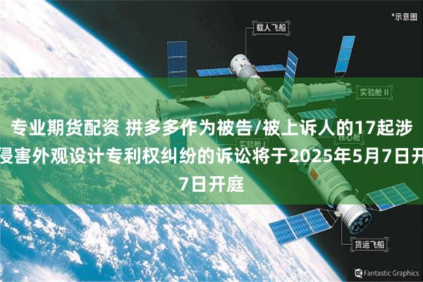 专业期货配资 拼多多作为被告/被上诉人的17起涉及侵害外观设计专利权纠纷的诉讼将于2025年5月7日开庭