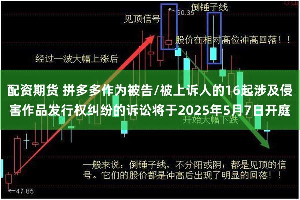 配资期货 拼多多作为被告/被上诉人的16起涉及侵害作品发行权纠纷的诉讼将于2025年5月7日开庭