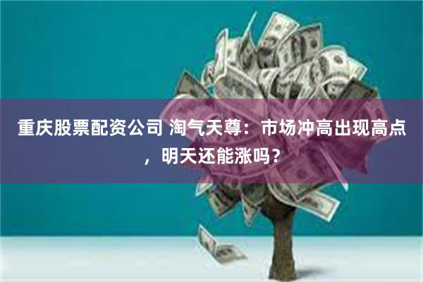重庆股票配资公司 淘气天尊：市场冲高出现高点，明天还能涨吗？
