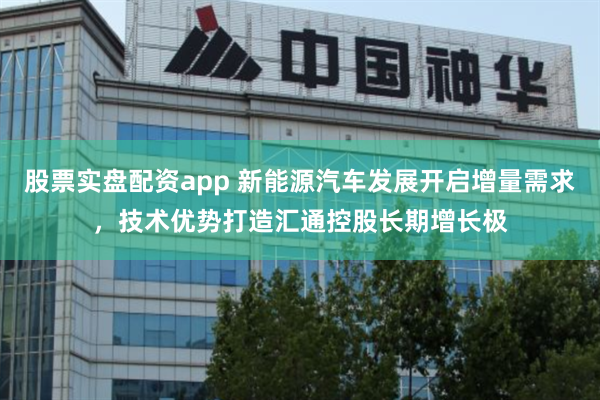 股票实盘配资app 新能源汽车发展开启增量需求，技术优势打造汇通控股长期增长极