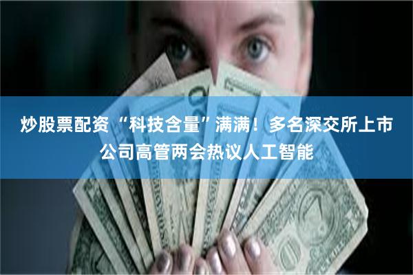 炒股票配资 “科技含量”满满！多名深交所上市公司高管两会热议人工智能