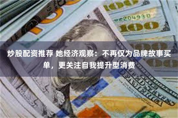 炒股配资推荐 她经济观察：不再仅为品牌故事买单，更关注自我提升型消费