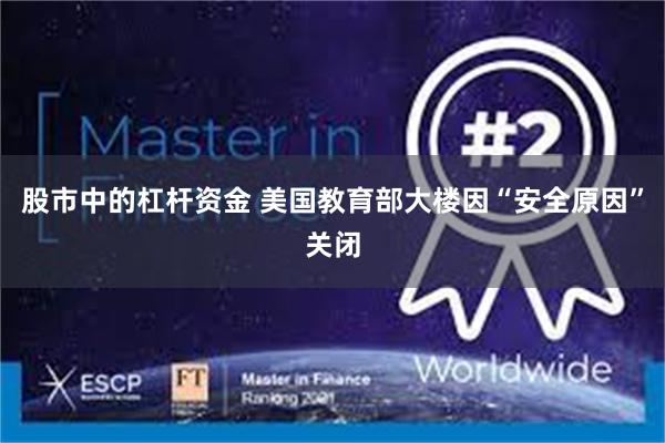 股市中的杠杆资金 美国教育部大楼因“安全原因”关闭