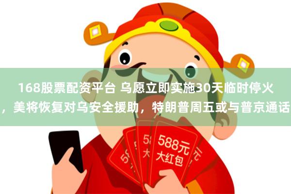 168股票配资平台 乌愿立即实施30天临时停火，美将恢复对乌安全援助，特朗普周五或与普京通话