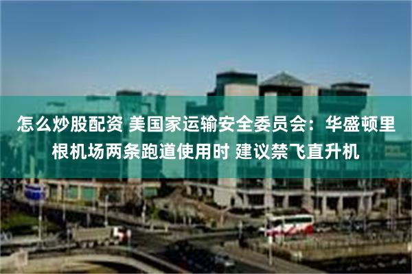 怎么炒股配资 美国家运输安全委员会：华盛顿里根机场两条跑道使用时 建议禁飞直升机