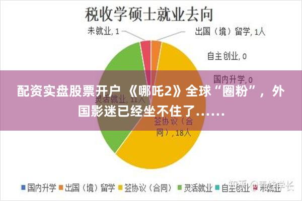 配资实盘股票开户 《哪吒2》全球“圈粉”，外国影迷已经坐不住了……