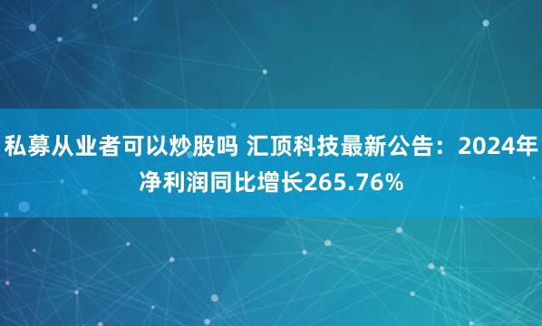 私募从业者可以炒股吗 汇顶科技最新公告：2024年净利润同比增长265.76%