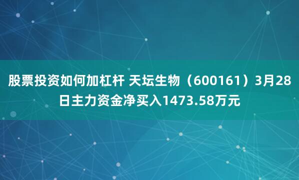 股票投资如何加杠杆 天坛生物（600161）3月28日主力资金净买入1473.58万元