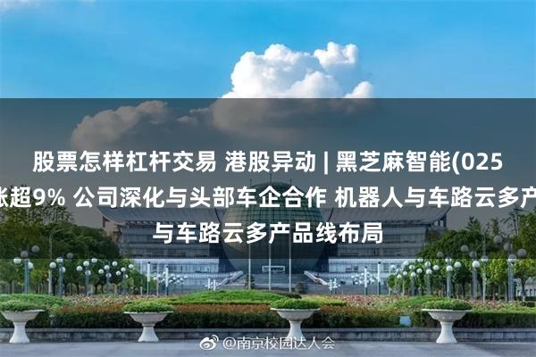 股票怎样杠杆交易 港股异动 | 黑芝麻智能(02533)盘中涨超9% 公司深化与头部车企合作 机器人与车路云多产品线布局