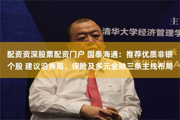 配资资深股票配资门户 国泰海通：推荐优质非银个股 建议沿券商、保险及多元金融三条主线布局