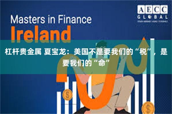 杠杆贵金属 夏宝龙：美国不是要我们的“税”，是要我们的“命”