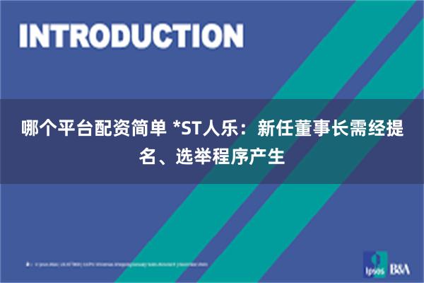 哪个平台配资简单 *ST人乐：新任董事长需经提名、选举程序产生