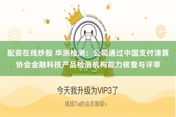 配资在线炒股 华测检测：公司通过中国支付清算协会金融科技产品检测机构能力核查与评审
