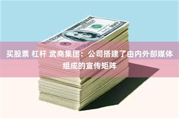 买股票 杠杆 武商集团：公司搭建了由内外部媒体组成的宣传矩阵