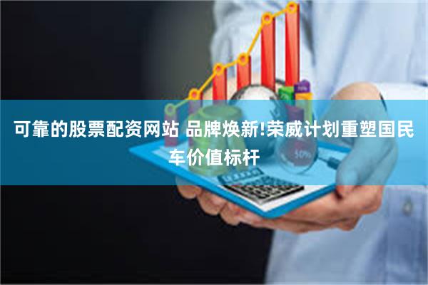 可靠的股票配资网站 品牌焕新!荣威计划重塑国民车价值标杆