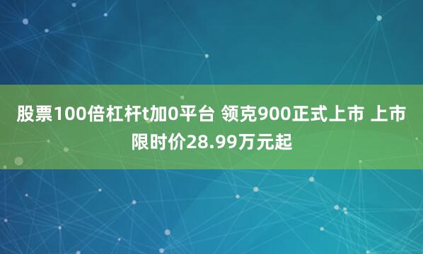 股票100倍杠杆t加0平台 领克900正式上市 上市限时价28.99万元起