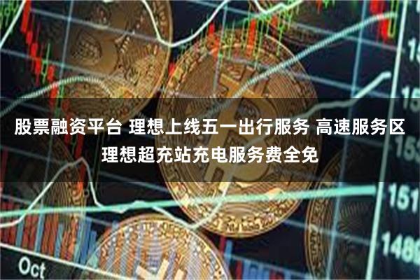 股票融资平台 理想上线五一出行服务 高速服务区理想超充站充电服务费全免