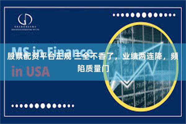 股票配资平台正规 三全不香了，业绩两连降，频陷质量门