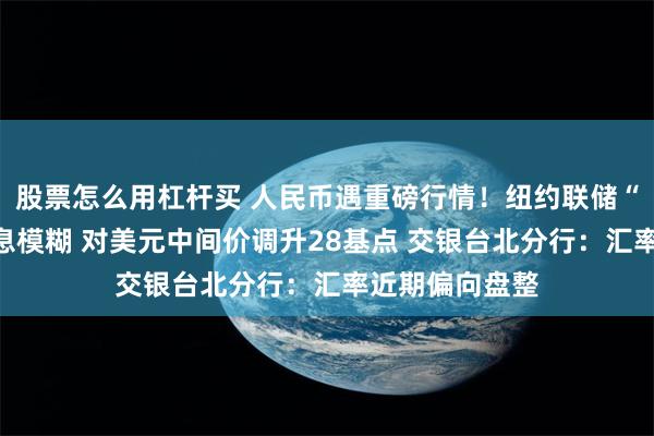 股票怎么用杠杆买 人民币遇重磅行情！纽约联储“鹰鸽”难分信息模糊 对美元中间价调升28基点 交银台北分行：汇率近期偏向盘整