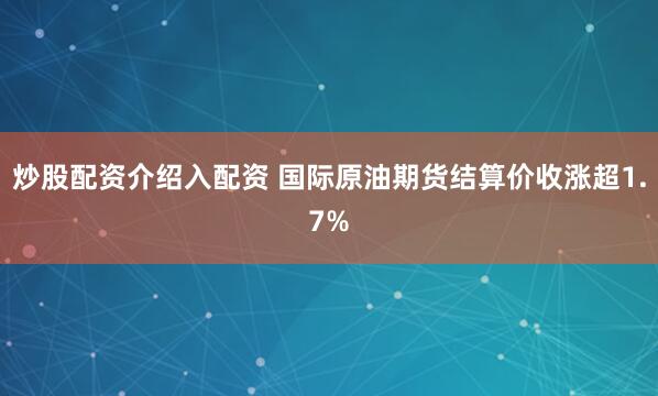 炒股配资介绍入配资 国际原油期货结算价收涨超1.7%