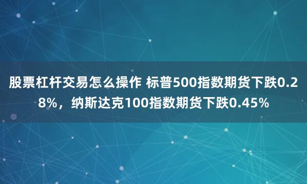 股票杠杆交易怎么操作 标普500指数期货下跌0.28%，纳斯达克100指数期货下跌0.45%
