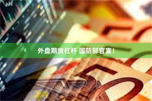 外盘期货杠杆 国防部官宣！