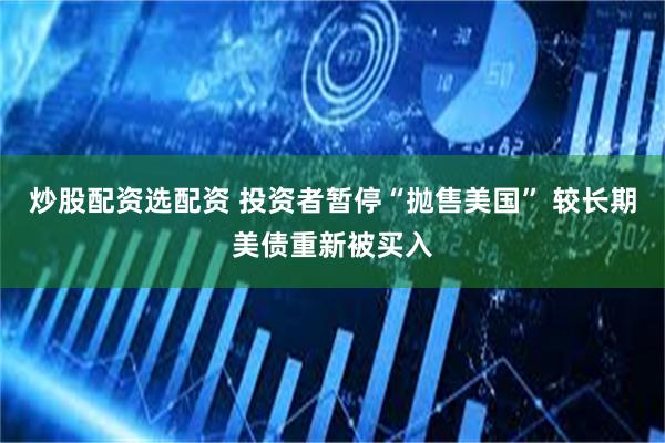炒股配资选配资 投资者暂停“抛售美国” 较长期美债重新被买入