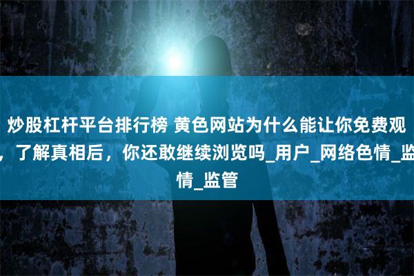 炒股杠杆平台排行榜 黄色网站为什么能让你免费观看，了解真相后，你还敢继续浏览吗_用户_网络色情_监管