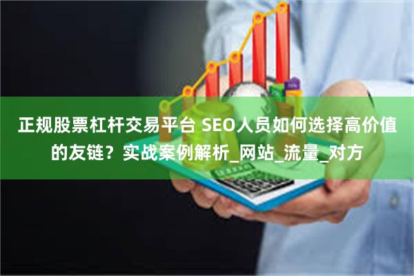 正规股票杠杆交易平台 SEO人员如何选择高价值的友链？实战案例解析_网站_流量_对方