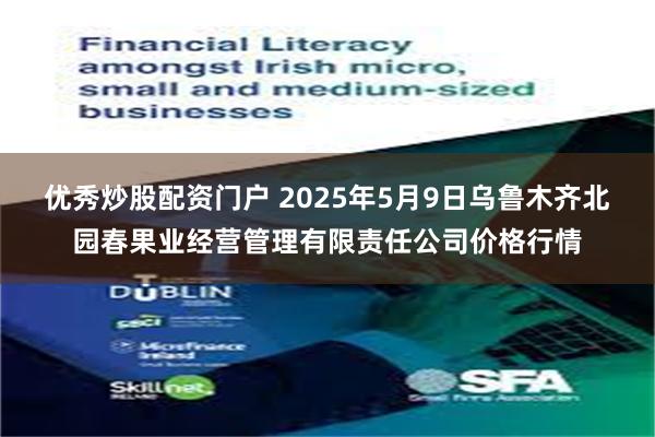 优秀炒股配资门户 2025年5月9日乌鲁木齐北园春果业经营管理有限责任公司价格行情
