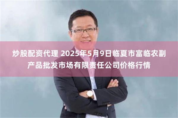 炒股配资代理 2025年5月9日临夏市富临农副产品批发市场有限责任公司价格行情