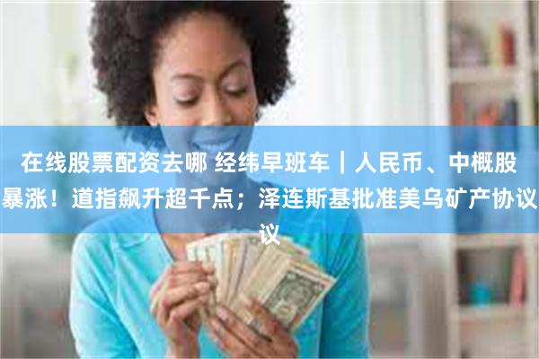 在线股票配资去哪 经纬早班车｜人民币、中概股暴涨！道指飙升超千点；泽连斯基批准美乌矿产协议