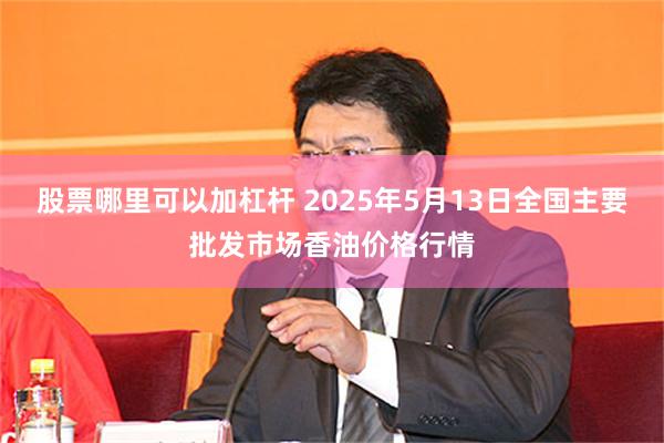 股票哪里可以加杠杆 2025年5月13日全国主要批发市场香油价格行情