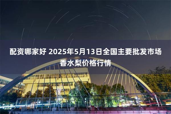 配资哪家好 2025年5月13日全国主要批发市场香水梨价格行情