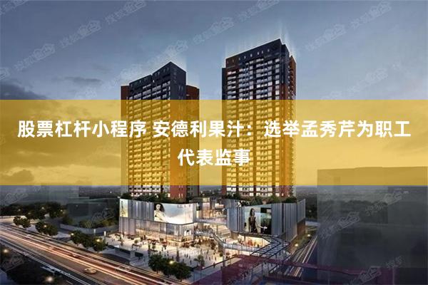 股票杠杆小程序 安德利果汁：选举孟秀芹为职工代表监事