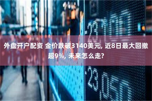 外盘开户配资 金价跌破3140美元, 近8日最大回撤超9%, 未来怎么走?