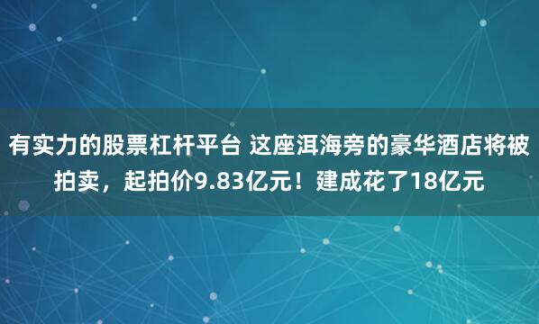 有实力的股票杠杆平台 这座洱海旁的豪华酒店将被拍卖，起拍价9.83亿元！建成花了18亿元
