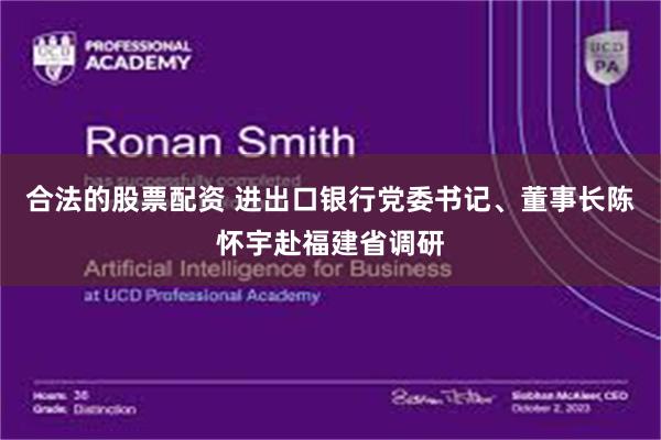 合法的股票配资 进出口银行党委书记、董事长陈怀宇赴福建省调研