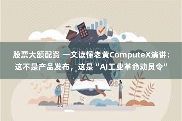 股票大额配资 一文读懂老黄ComputeX演讲：这不是产品发布，这是“AI工业革命动员令”