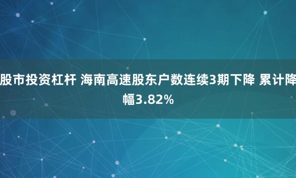 股市投资杠杆 海南高速股东户数连续3期下降 累计降幅3.82%