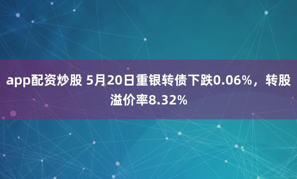 app配资炒股 5月20日重银转债下跌0.06%，转股溢价率8.32%