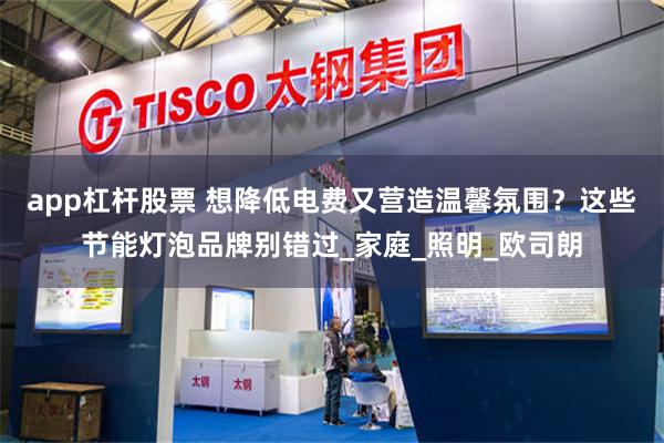 app杠杆股票 想降低电费又营造温馨氛围？这些节能灯泡品牌别错过_家庭_照明_欧司朗