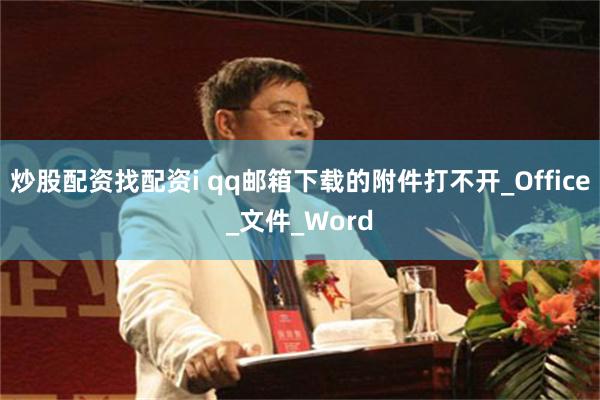 炒股配资找配资i qq邮箱下载的附件打不开_Office_文件_Word