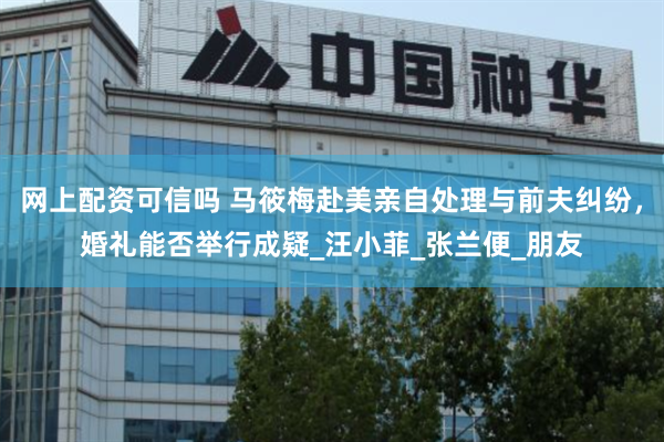 网上配资可信吗 马筱梅赴美亲自处理与前夫纠纷，婚礼能否举行成疑_汪小菲_张兰便_朋友