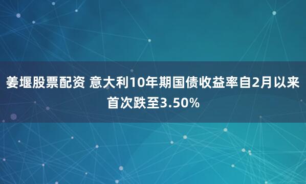 姜堰股票配资 意大利10年期国债收益率自2月以来首次跌至3.50%
