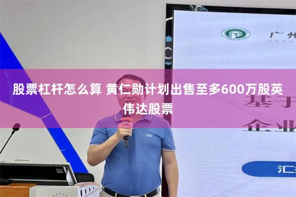 股票杠杆怎么算 黄仁勋计划出售至多600万股英伟达股票